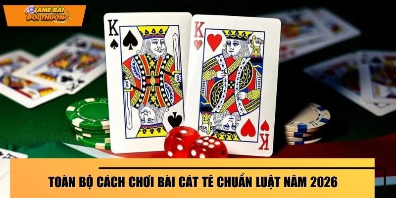 Toàn bộ cách chơi bài Cát Tê chuẩn luật năm 2026